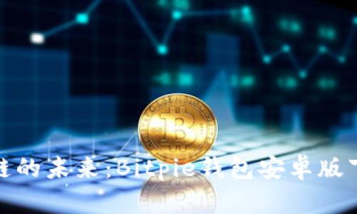 体验区块链的未来：Bitpie钱包安卓版下载全攻略