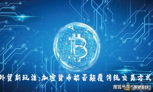 外贸新玩法：加密货币能否颠覆传统交易方式？