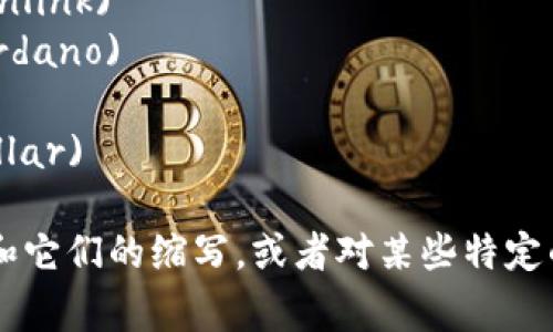 以下是一些常见的加密货币及其英文缩写：

1. **比特币**: BTC (Bitcoin)
2. **以太坊**: ETH (Ethereum)
3. **瑞波币**: XRP (Ripple)
4. **比特现金**: BCH (Bitcoin Cash)
5. **莱特币**: LTC (Litecoin)
6. **狗狗币**: DOGE (Dogecoin)
7. **链链接**: LINK (Chainlink)
8. **卡尔达诺**: ADA (Cardano)
9. **波场**: TRX (Tron)
10. **恒星币**: XLM (Stellar)

如果您需要更多的加密货币和它们的缩写，或者对某些特定的加密货币有兴趣，请告诉我！
