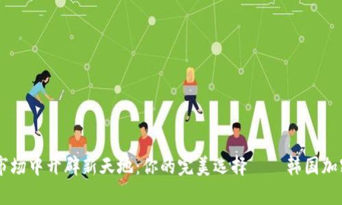 在复杂的市场中开辟新天地：你的完美选择——韩国加密货币APP