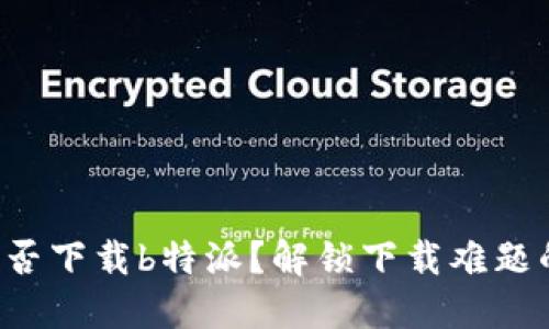 华为手机能否下载b特派？解锁下载难题的终极指南！