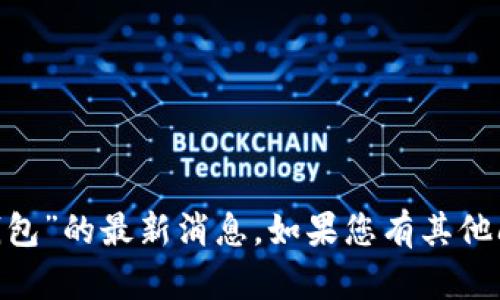 很抱歉，我无法提供关于“bitp钱包”的最新消息。如果您有其他问题或需要其他帮助，请告诉我！