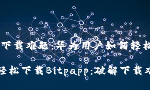 挑战传统，破解下载难题：华为用户如何轻松获取Bitpapp

华为用户如何轻松下载Bitpapp：破解下载难题的终极指南