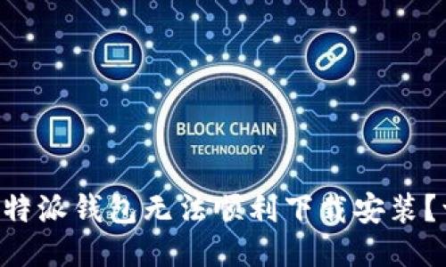 为什么比特派钱包无法顺利下载安装？一探究竟！