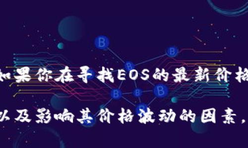关于加密货币EOS的价格，随着市场情况变化而波动。如果你在寻找EOS的最新价格，建议访问实时的加密货币交易平台或金融新闻网站。

不过，我可以为你提供有关EOS的背景信息、市场趋势以及影响其价格波动的因素。请让我知道你希望了解的具体内容！