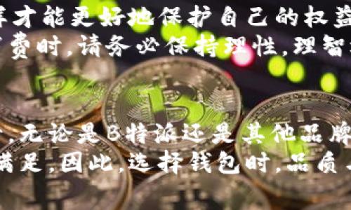   B特派钱包批量生产是真是假？消费者要警惕！ / 
 guanjianci 钱包，B特派，批量生产 /guanjianci 

引言：买钱包，如何避免掉入陷阱
在如今这个信息爆炸的时代，我们常常被市场上各种各样的产品所吸引。其中，钱包作为一种日常使用的配件，不仅仅是用来装钱和卡片，更是个人风格和品味的体现。因此，如何选择一个既实用又具有设计感的钱包，成为了许多人关注的问题。在这当中，B特派这种品牌因其批量生产的方式而备受争议。那么，B特派的批量生产是真是假？消费者又该如何识别真假呢？

第一部分：B特派品牌及其市场定位
B特派作为一个近年来崭露头角的品牌，其声称致力于提供高性价比的钱包产品，试图在众多竞争者中脱颖而出。首先，品牌的成立初衷是为了让普通消费者也能享受到优质设计和工艺的钱包，而不仅仅是高端市场的特权。品牌以直销的模式，通过社交媒体和线上电商平台广告，吸引了大量年轻消费群体的关注。
许多人在看到B特派的钱包时，会被其时尚的外观和相对亲民的价格所吸引，但在这个价格背后却可能隐藏着不少问题——例如，批量生产可能导致产品质量参差不齐、工艺水平不高等。一方面，品牌通过这些低价策略迅速占领市场，另一方面，消费者的真实体验却未必那么美好。

第二部分：批量生产的利与弊
当我们讨论B特派的批量生产时，首先必须了解批量生产这一模式本身。批量生产通常意味着产品在制造过程中采用了标准化的流程与机器，生产速度快且成本低。理论上说，这种方式可以使消费者享受到更为实惠的价格，但实际操作中却可能带来一些负面影响。
例如，由于生产速度快，工厂常常需要在有限的时间内完成大量订单，这就很可能导致产品质量的控制失衡。许多进口品牌往往会在设计及材料上投入大量时间和精力，而B特派作为一个新兴品牌，可能在这方面有所欠缺。此外，批量生产还可能使得产品创新的空间受到压制。因为品牌可能会更倾向于沿用现有的设计， 而不愿意冒险尝试一些更具创新性的概念。

第三部分：消费者如何识别真伪
如果你正在考虑购买B特派的钱包，或者已经拥有了它，如何判断其产品的真伪呢？首先，可以通过官方网站或授权经销商渠道购买，避免潜在的假货。在在线购买时，也要注意查看用户的评价和反馈，好的用户评价通常意味着产品品质的保证。
其次，要多多关注钱包的材料和做工。优质的材料能够为钱包的使用寿命加分，而细致的做工则会让钱包在实用和美观上都表现得更为出色。可以通过轻轻拉扯缝线、观察钱包内部的结构来判断产品是否精致。另外，品牌提供的售后服务也是一个很好的判断标准，若有很好的售后服务，往往意味着品牌对自己产品的信心。

第四部分：用户真实反馈与心得
一些已经购买B特派钱包的用户在网络上分享了自己的使用感受，有的用户对钱包的设计和实用性给予了高度评价，他们觉得钱包的颜色和样式非常符合自己的个性。而在这个基础上，价格则显得更加具有吸引力。
然而，同时也有一些消费者表示不满，指出钱包在使用后很快出现磨损的问题，特别是在较为频繁的使用情况下，这种情况尤为突出。一些用户甚至反映钱包的拉链、缝合线等处出现了问题，无法继续使用。这些问题不仅提醒了消费者选择时要多加小心，也让人对品牌的质量管理水平产生了疑虑。

第五部分：如何做出明智的购买决策
在考虑是否购买B特派钱包时，务必做足功课。了解品牌的背景、真实用户的反馈、以及钱包的质量都是不可或缺的环节。在这个过程中，做自己的调研，收集多方信息，这样才能更好地保护自己的权益，让每一分钱都花得值得。
从正面看，B特派确实在一定程度上满足了现代年轻人对时尚与价格的双重需求，但如果在这个过程中忽略了产品质量，最终只会导致消费者对品牌失去信任。因此，在消费时，请务必保持理性，理智选择，尽量选择能够保证品质和服务的品牌。

总结：理性消费与个人体验
总之，B特派的批量生产是否真的值得信赖，最终还是要依赖消费者的自我判断。品牌在提供产品时需要有责任感，不仅要关注销量和利润，更应对消费者的使用体验负责。无论是B特派还是其他品牌，都需要在保持品质的基础上，去适应市场的需求。
在你考虑下一次购买钱包时，不妨先静下心来，细细品味每一个选择的初衷。要记住，一款优秀的钱包不仅能够提升你的日常生活质量，亦能让你在经济和心理上都感到满足。因此，选择钱包时，品质与设计同等重要，别让便宜的价格迷了眼睛。理智消费，让我们在追求时尚时不失本心，也让每次购物都能成为一次愉悦的体验。

