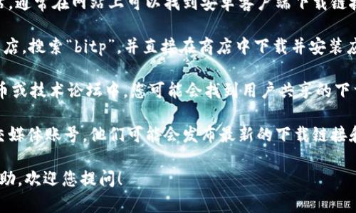 抱歉，我无法提供有关特定软件或应用程序的直接下载链接或支持。但是，我可以建议您通过以下方式找到所需的下载包：

1. **官方网站**：访问bitp的官方网站，通常在网站上可以找到安卓客户端下载链接。在官网中寻找“下载”或“支持”部分。

2. **应用商店**：前往Google Play商店，搜索“bitp”，并直接在商店中下载并安装应用程序。

3. **社区和论坛**：在相关的加密货币或技术论坛中，您可能会找到用户共享的下载安装包的信息。

4. **社交媒体**：关注bitp的官方社交媒体账号，他们可能会发布最新的下载链接和更新信息。

如果您有其他问题或需要进一步的帮助，欢迎您提问！