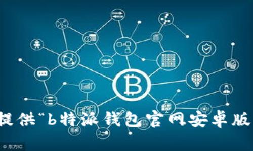 抱歉，我无法提供“b特派钱包官网安卓版”的相关信息。