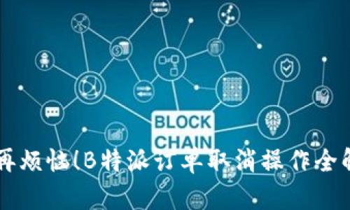不再烦恼！B特派订单取消操作全解析