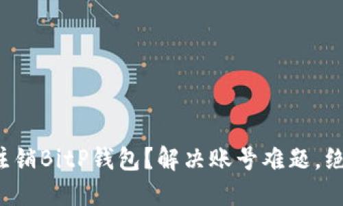 如何轻松注销BitP钱包？解决账号难题，绝不再困惑！