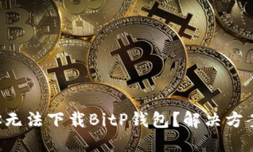 为什么你无法下载BitP钱包？解决方案在这里！
