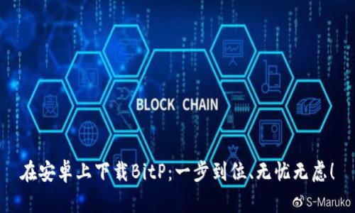 在安卓上下载BitP：一步到位、无忧无虑！
