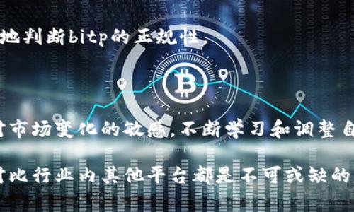 关于“bitp官网”是否正规的讨论，涉及到对网站的信誉、合法性以及安全性等多方面的考量。下面我们来详细探讨这个话题。

1. 理解加密货币平台的正规性

在当今数字经济时代，加密货币交易平台如雨后春笋般涌现，它们的合法性和安全性直接影响用户的资产安全。然而，并不是所有平台都值得信赖，了解如何辨别一个平台的正规性对每个投资者来说都至关重要。

2. 检查平台的注册信息

一个正规的交易平台通常会在官方网站上公开其注册信息，包括公司名称、注册地址和注册号。如果你访问bitp官网，首先需要查看这些信息。查找平台是否在相关政府机构注册，是否有合法的经营许可。

3. 了解用户反馈和口碑

用户的真实反馈是一把重要的筛子，可以帮助你判断一个平台的信誉。通过社交媒体、加密货币论坛和社区，你可以找到关于bitp的各类评论。尤其是那些展示了用户真实体验的案例，能够给你提供直接的参考。

4. 安全性与隐私保护

安全性是用户在选择交易平台时最为关心的问题之一。bitp官网是否有提供两步验证、冷钱包等安全功能？这些保障措施能够有效提高用户资金的安全性。此外，确保平台对用户的隐私信息进行保护，避免数据泄露，也是判断其正规性的重要因素。

5. 客服响应和支持

合法合规的平台通常会提供良好的客服支持。如果在bitp官网上你找不到清晰的联系方式或客服支持响应不及时，可能会是一个警示信号。一个可靠的平台应该能够对用户的问题做出迅速且有效的回应。

6. 研究交易费用和条款

正规的平台会在官网上清晰解释其交易费用、提款条件、账户管理规则等。了解这些信息能帮助你规避隐性费用，从而做出明智的投资决策。如果这些信息模糊不清，有可能是不正规的表现。

7. 监管合规性

对于加密货币平台，监管合规性的重要性不言而喻。检查bitp是否受到某个国家或地区的金融监管机构的监督，是否遵循相应的法律法规。合规性可以为用户提供也许是最为关键的保障。

8. 行业事件与趋势的关注

时刻关注加密货币行业内的新闻和趋势，也是判断bitp官网是否正规的重要途径。例如，一些曾经忽然崛起的交易所，后来被证监会打压，导致用户资产泡汤。行业内发生的诈骗、黑客攻击等事件也要引起你的警觉。

9. 对比其他平台

在选择交易平台时，可以把bitp与其他知名平台进行对比。看看它们在安全性、交易费用、用户体验等方面的差异及其优势。通过对比，可以更全面地判断bitp的正规性。

10. 进一步的风险管理

即便确认了bitp官网是正规的，也不能完全排除潜在的风险。建议用户在入金时，采用小额投资的方式，逐步加大投入，以此降低风险。同时，保持对市场变化的敏感，不断学习和调整自己的投资策略，确保在不断变化的市场中保持竞争力。

总结来说，在评估bitp官网是否正规的过程中，了解注册信息、查阅用户反馈、关注安全性和隐私保护、确认监管合规性、研究费用条款，以及主动对比行业内其他平台都是不可或缺的步骤。良好的投资不仅要依靠平台的信誉，更要依靠自己的理性判断和谨慎决策。希望这篇文章能为你的决策提供帮助，祝你投资顺利，财源广进！