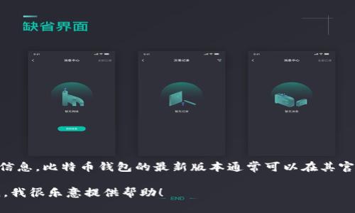 截至我知识的截止日期（2023年10月），我没有关于比特币钱包（bitp钱包）最新版本的具体信息。比特币钱包的最新版本通常可以在其官方网站、应用商店或社交媒体渠道上找到。建议您检查这些资源以获取最准确和最新的信息。

如果您有其他问题，或者想了解比特币钱包的一些功能、使用技巧或安全建议，请随时告诉我，我很乐意提供帮助！