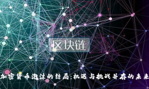 加密货币泡沫的结局：机遇与挑战并存的未来