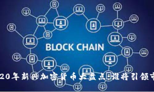  2020年新兴加密货币大盘点：谁将引领市场？