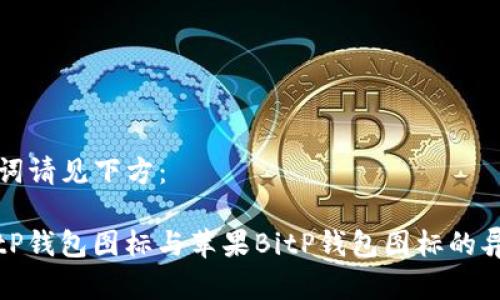 和关键词请见下方：

安卓BitP钱包图标与苹果BitP钱包图标的异同解析
