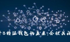 关于B特派钱包的未来：会被关闭吗？