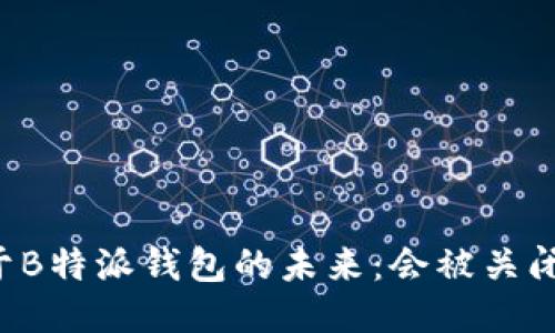 关于B特派钱包的未来：会被关闭吗？