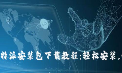 详细的b特派安装包下载教程：轻松安装，快速上手