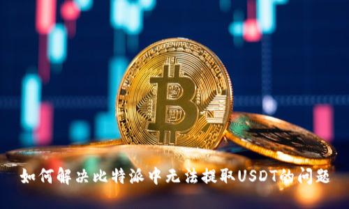如何解决比特派中无法提取USDT的问题