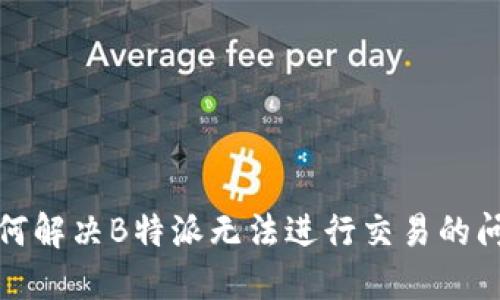 如何解决B特派无法进行交易的问题