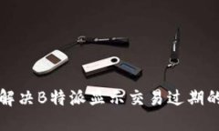 如何解决B特派显示交易过期的问题