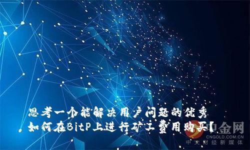 思考一个能解决用户问题的优秀  
如何在BitP上进行矿工费用购买？