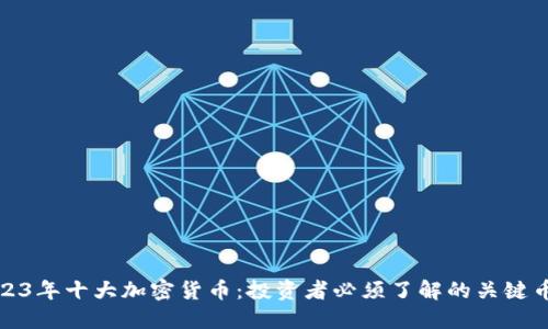 2023年十大加密货币：投资者必须了解的关键币种