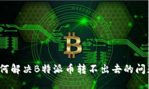 如何解决B特派币转不出去的问题？