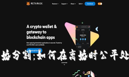 加密货币离婚分割：如何在离婚时公平处理数字资产