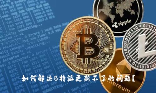 如何解决B特派更新不了的问题？
