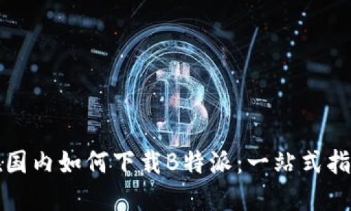 在国内如何下载B特派：一站式指南